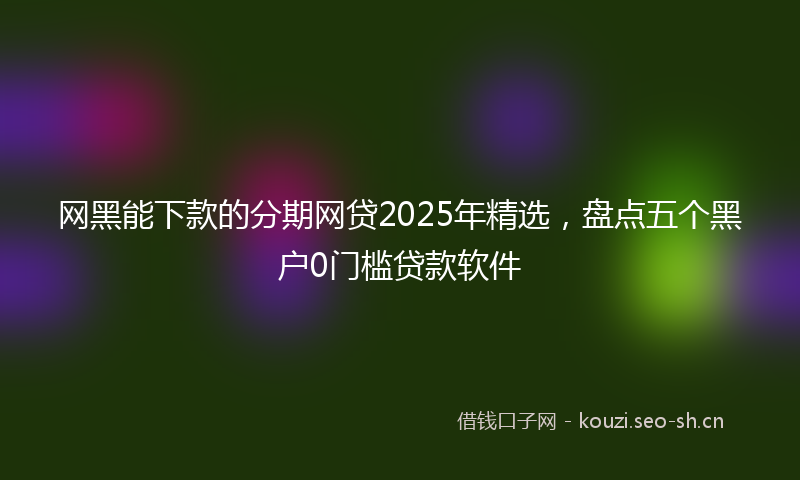 网黑能下款的分期网贷2025年精选，盘点五个黑户0门槛贷款软件