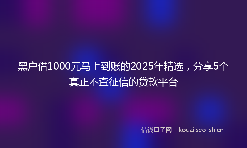 黑户借1000元马上到账的2025年精选，分享5个真正不查征信的贷款平台