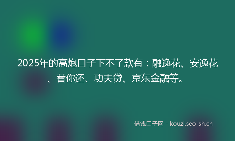 2025年的高炮口子下不了款有：融逸花、安逸花、替你还、功夫贷、京东金融等。
