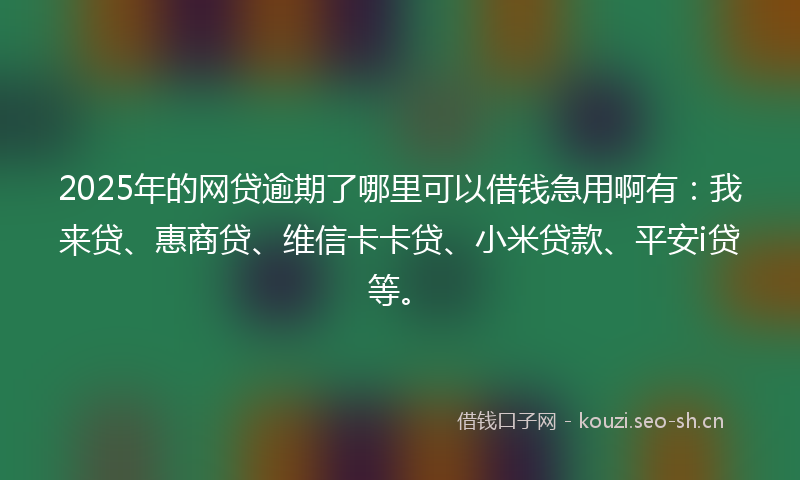 2025年的网贷逾期了哪里可以借钱急用啊有：我来贷、惠商贷、维信卡卡贷、小米贷款、平安i贷等。