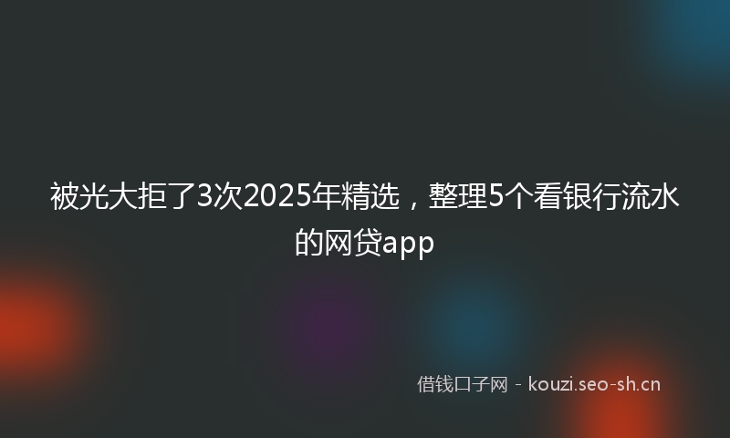 被光大拒了3次2025年精选，整理5个看银行流水的网贷app