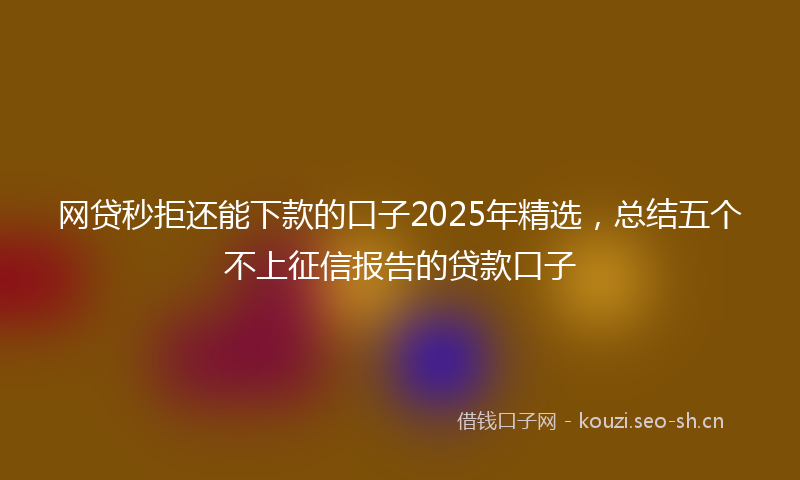 网贷秒拒还能下款的口子2025年精选，总结五个不上征信报告的贷款口子