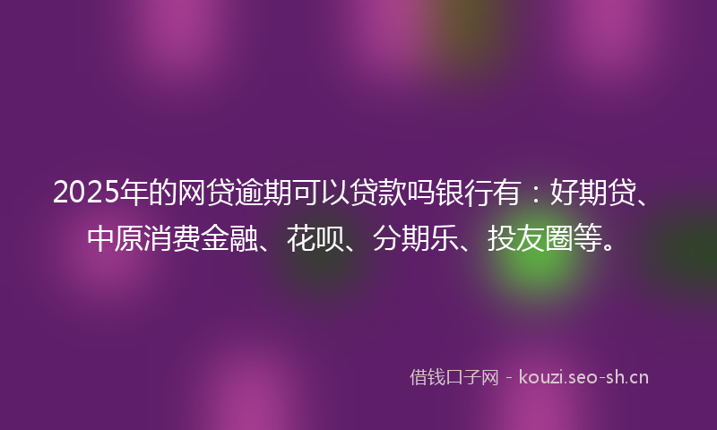 2025年的网贷逾期可以贷款吗银行有：好期贷、中原消费金融、花呗、分期乐、投友圈等。