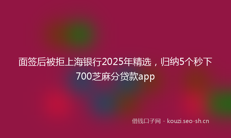 面签后被拒上海银行2025年精选，归纳5个秒下700芝麻分贷款app