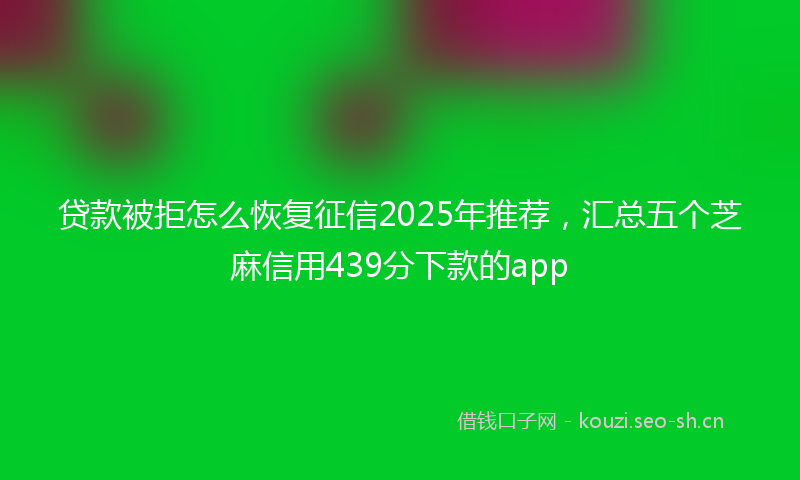 贷款被拒怎么恢复征信2025年推荐，汇总五个芝麻信用439分下款的app