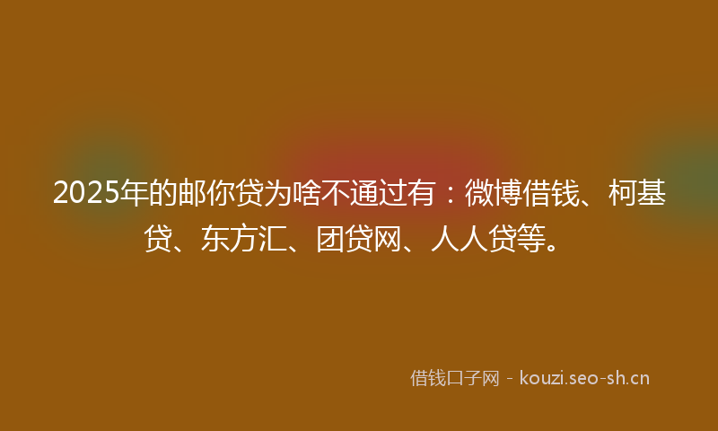 2025年的邮你贷为啥不通过有：微博借钱、柯基贷、东方汇、团贷网、人人贷等。