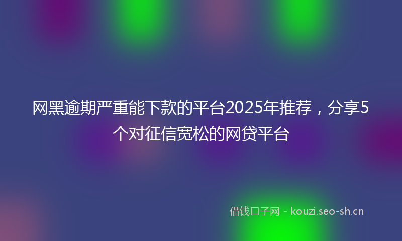 网黑逾期严重能下款的平台2025年推荐，分享5个对征信宽松的网贷平台