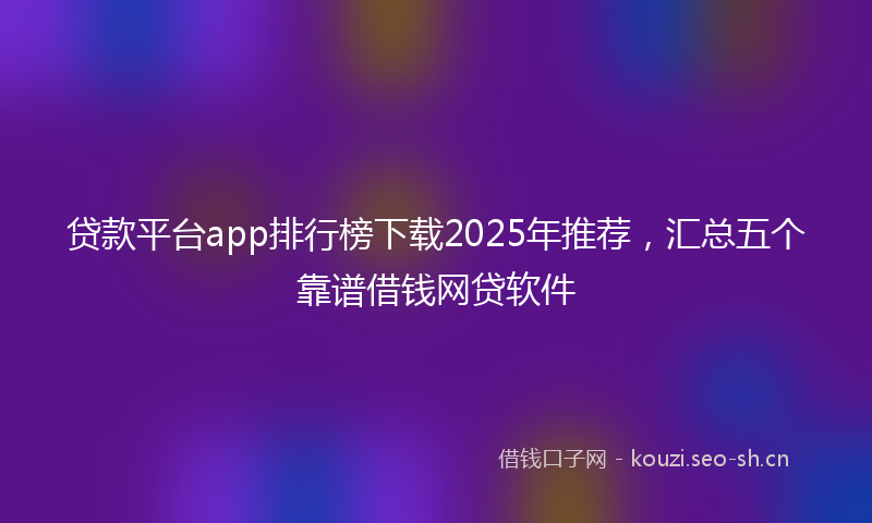 贷款平台app排行榜下载2025年推荐，汇总五个靠谱借钱网贷软件