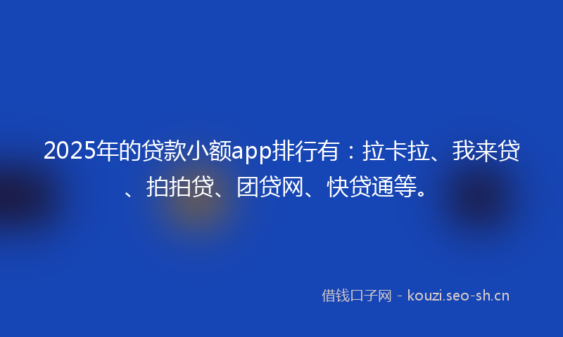 2025年的贷款小额app排行有：拉卡拉、我来贷、拍拍贷、团贷网、快贷通等。