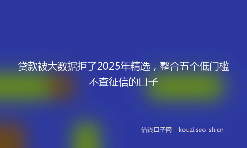 贷款被大数据拒了2025年精选，整合五个低门槛不查征信的口子
