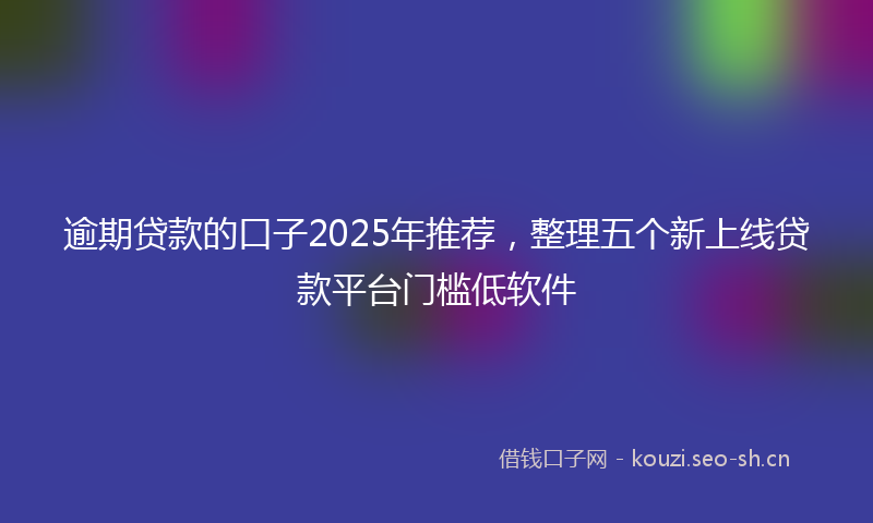 逾期贷款的口子2025年推荐，整理五个新上线贷款平台门槛低软件