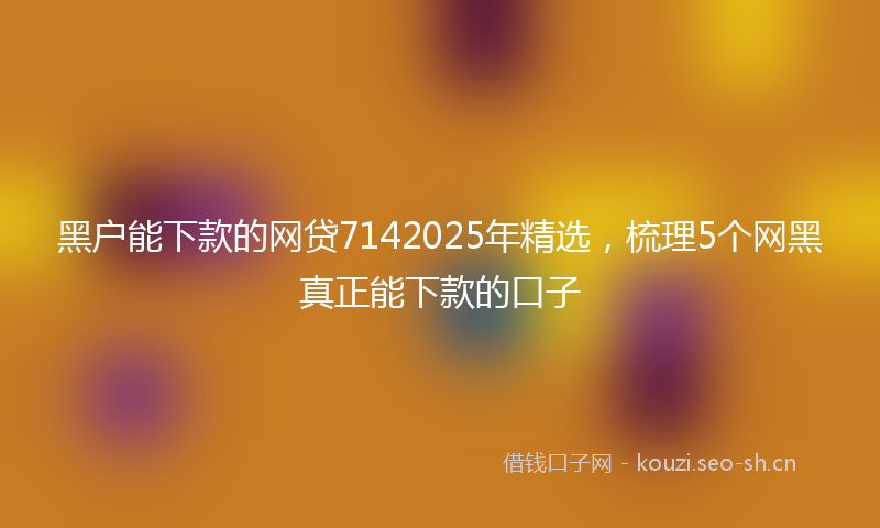 黑户能下款的网贷7142025年精选，梳理5个网黑真正能下款的口子