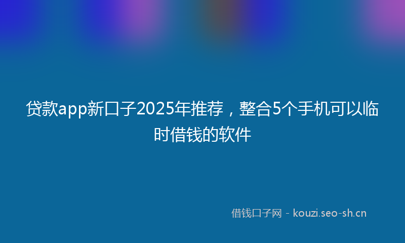 贷款app新口子2025年推荐，整合5个手机可以临时借钱的软件