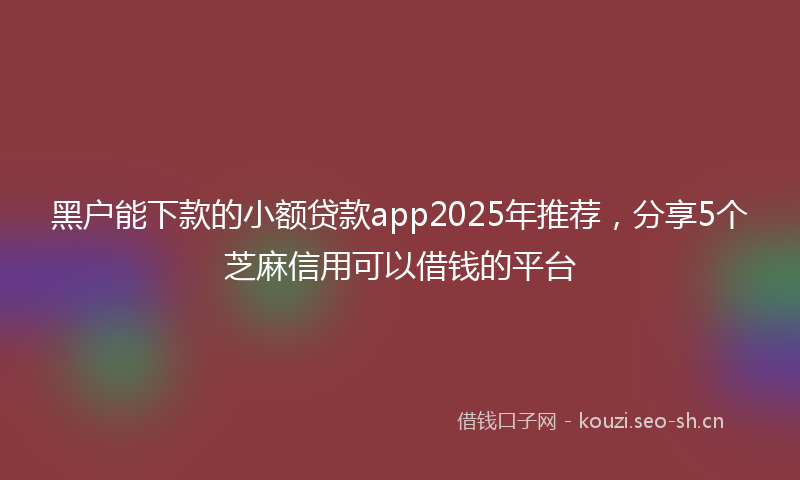 黑户能下款的小额贷款app2025年推荐，分享5个芝麻信用可以借钱的平台