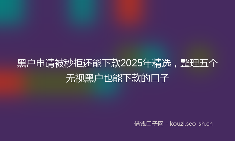 黑户申请被秒拒还能下款2025年精选，整理五个无视黑户也能下款的口子