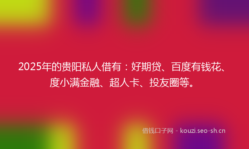 2025年的贵阳私人借有：好期贷、百度有钱花、度小满金融、超人卡、投友圈等。