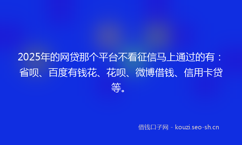 2025年的网贷那个平台不看征信马上通过的有：省呗、百度有钱花、花呗、微博借钱、信用卡贷等。