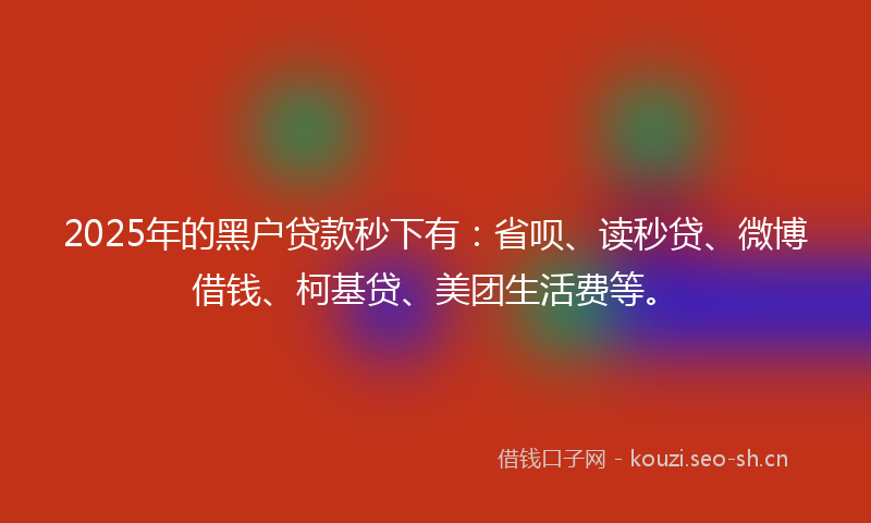 2025年的黑户贷款秒下有：省呗、读秒贷、微博借钱、柯基贷、美团生活费等。