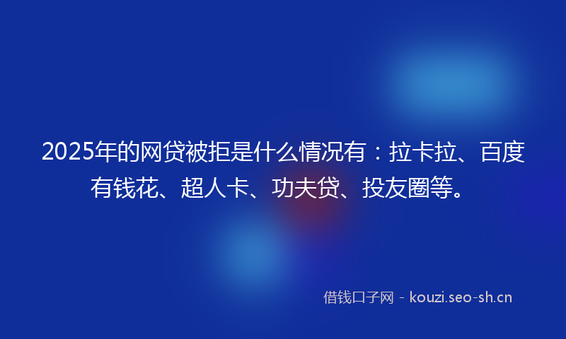 2025年的网贷被拒是什么情况有：拉卡拉、百度有钱花、超人卡、功夫贷、投友圈等。
