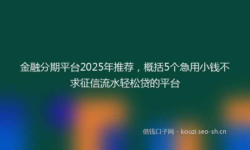 金融分期平台2025年推荐，概括5个急用小钱不求征信流水轻松贷的平台