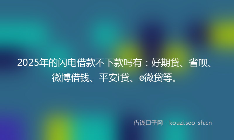2025年的闪电借款不下款吗有：好期贷、省呗、微博借钱、平安i贷、e微贷等。