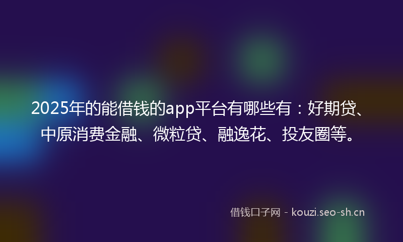 2025年的能借钱的app平台有哪些有：好期贷、中原消费金融、微粒贷、融逸花、投友圈等。