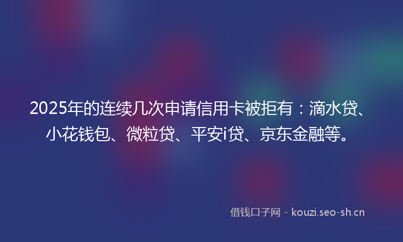 2025年的连续几次申请信用卡被拒有:滴水贷、小花钱包、微粒贷、平安i贷、京东金融等。