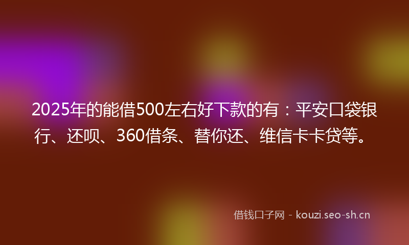 2025年的能借500左右好下款的有：平安口袋银行、还呗、360借条、替你还、维信卡卡贷等。