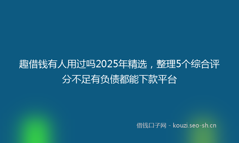 趣借钱有人用过吗2025年精选，整理5个综合评分不足有负债都能下款平台