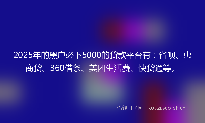 2025年的黑户必下5000的贷款平台有：省呗、惠商贷、360借条、美团生活费、快贷通等。