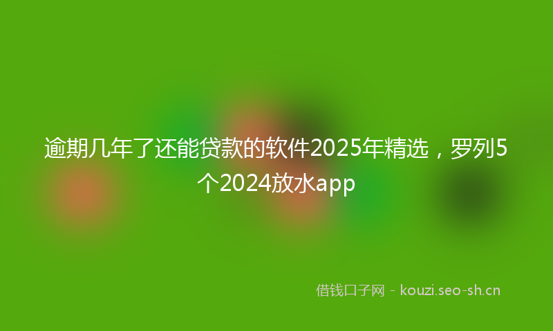 逾期几年了还能贷款的软件2025年精选，罗列5个2024放水app