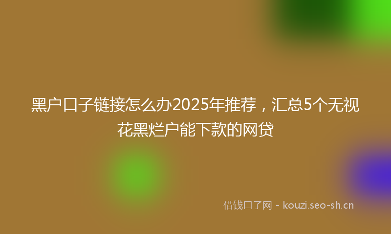 黑户口子链接怎么办2025年推荐，汇总5个无视花黑烂户能下款的网贷