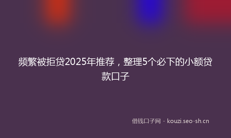 频繁被拒贷2025年推荐，整理5个必下的小额贷款口子