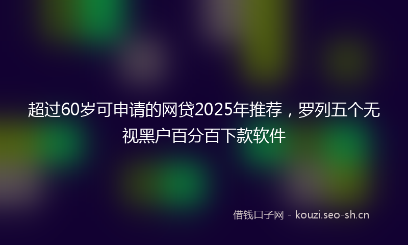 超过60岁可申请的网贷2025年推荐，罗列五个无视黑户百分百下款软件