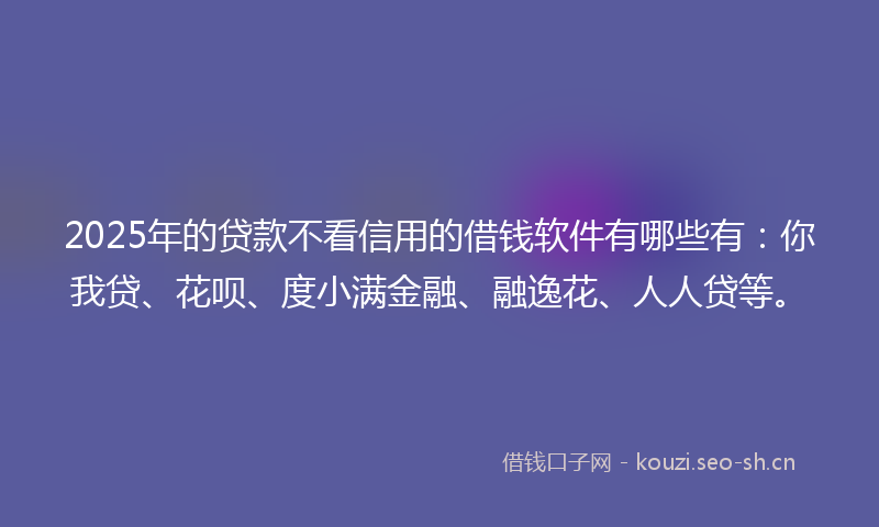 2025年的贷款不看信用的借钱软件有哪些有：你我贷、花呗、度小满金融、融逸花、人人贷等。