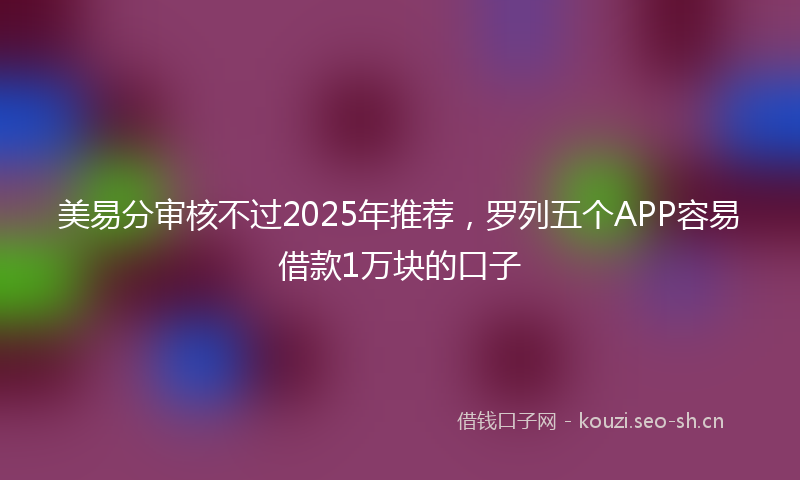 美易分审核不过2025年推荐，罗列五个APP容易借款1万块的口子