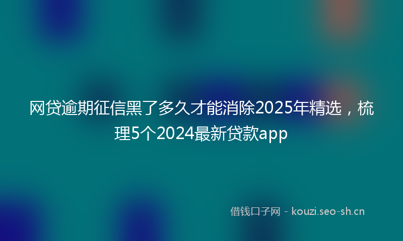 网贷逾期征信黑了多久才能消除2025年精选，梳理5个2024最新贷款app