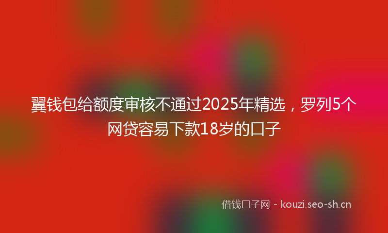 翼钱包给额度审核不通过2025年精选，罗列5个网贷容易下款18岁的口子