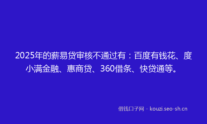 2025年的薪易贷审核不通过有：百度有钱花、度小满金融、惠商贷、360借条、快贷通等。