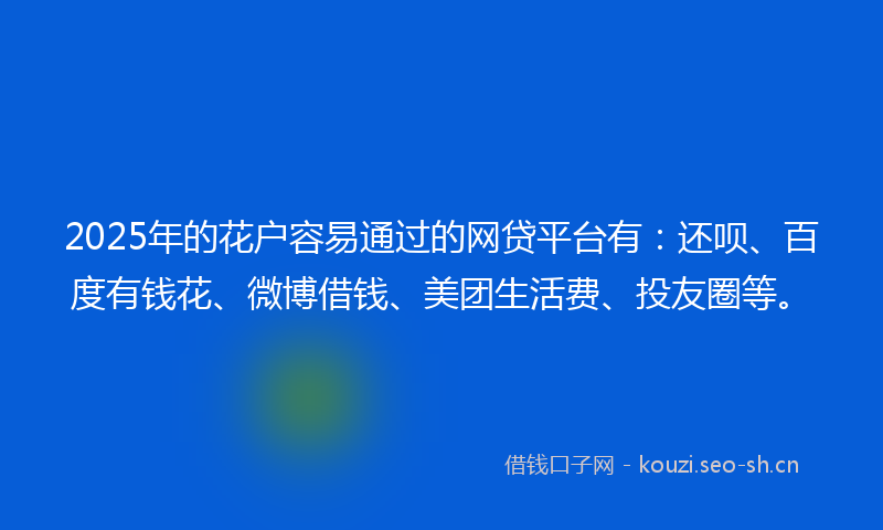 2025年的花户容易通过的网贷平台有：还呗、百度有钱花、微博借钱、美团生活费、投友圈等。