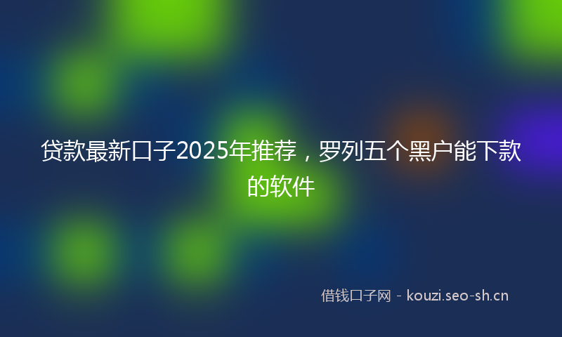 贷款最新口子2025年推荐，罗列五个黑户能下款的软件