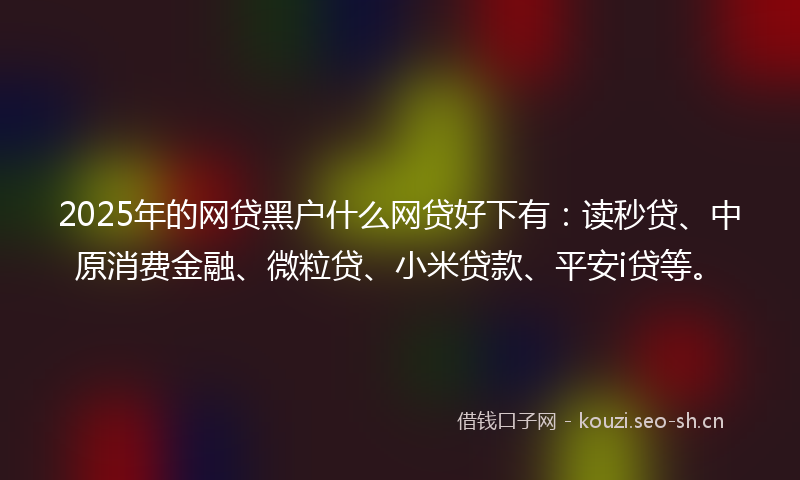 2025年的网贷黑户什么网贷好下有：读秒贷、中原消费金融、微粒贷、小米贷款、平安i贷等。