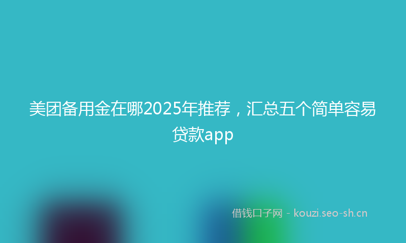 美团备用金在哪2025年推荐，汇总五个简单容易贷款app