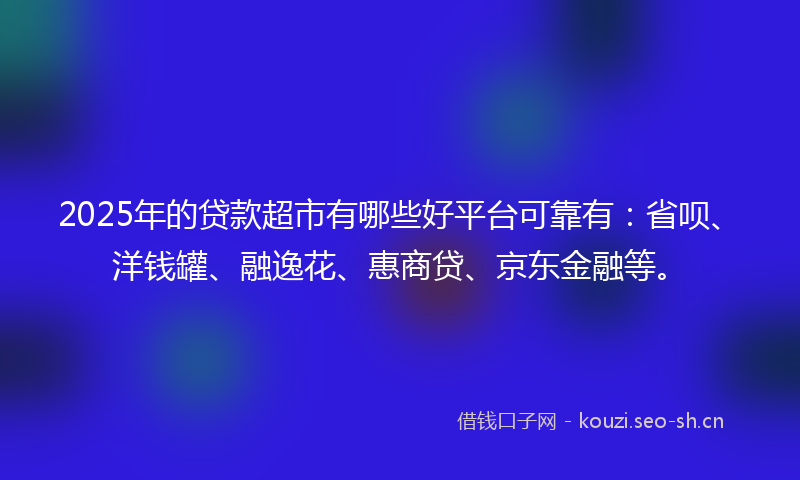 2025年的贷款超市有哪些好平台可靠有：省呗、洋钱罐、融逸花、惠商贷、京东金融等。