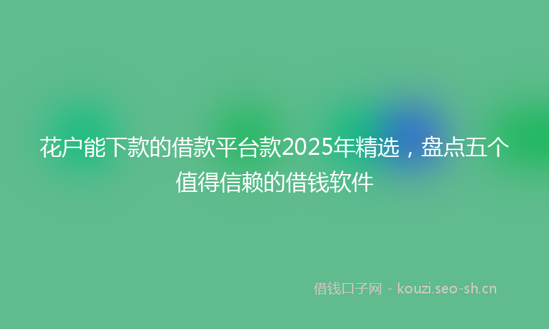 花户能下款的借款平台款2025年精选，盘点五个值得信赖的借钱软件