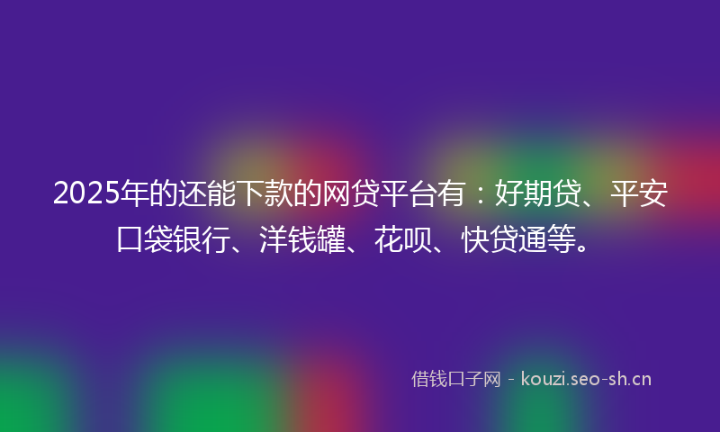 2025年的还能下款的网贷平台有：好期贷、平安口袋银行、洋钱罐、花呗、快贷通等。