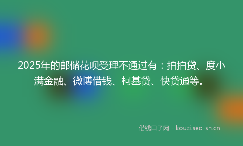 2025年的邮储花呗受理不通过有：拍拍贷、度小满金融、微博借钱、柯基贷、快贷通等。