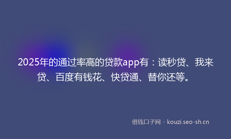 2025年的通过率高的贷款app有：读秒贷、我来贷、百度有钱花、快贷通、替你还等。