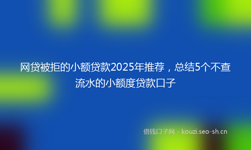 网贷被拒的小额贷款2025年推荐，总结5个不查流水的小额度贷款口子