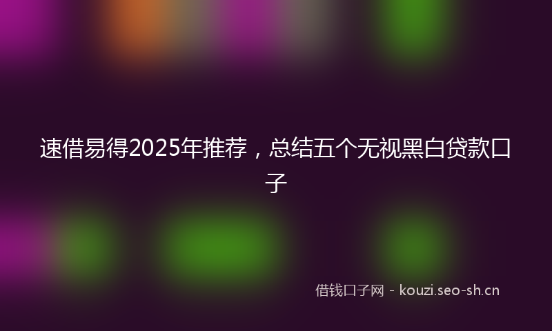 速借易得2025年推荐，总结五个无视黑白贷款口子